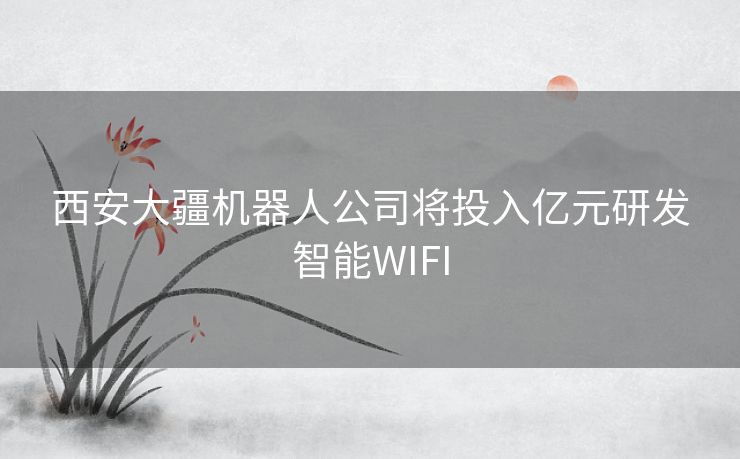 西安大疆机器人公司将投入亿元研发智能WIFI