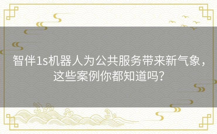智伴1s机器人为公共服务带来新气象,这些案例你都知道吗? 智伴1s机器人为公共服务带来新气象,这些案例你都知道吗?