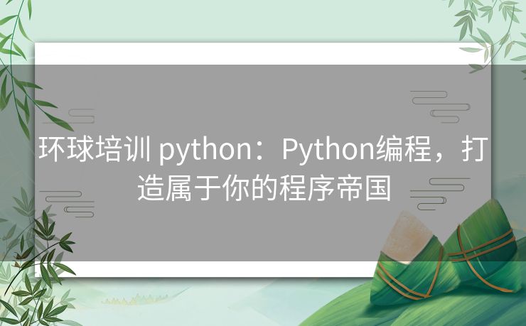 环球培训 python:Python编程,打造属于你的程序帝国 环球培训 python:Python编程,打造属于你的程序帝国