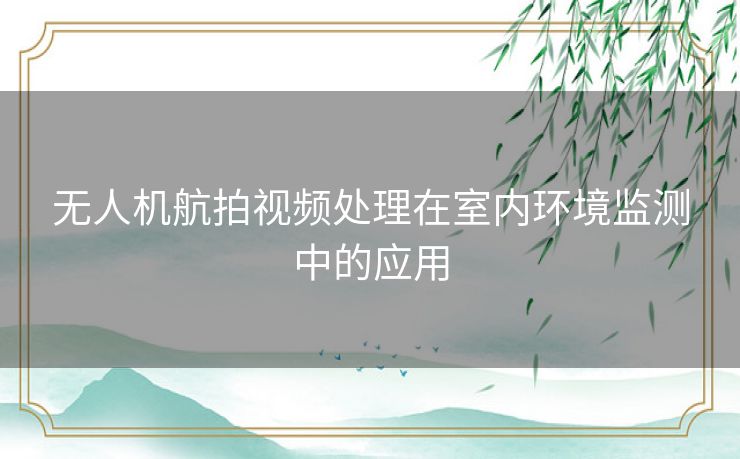 无人机航拍视频处理在室内环境监测中的应用 无人机航拍视频处理在室内环境监测中的应用