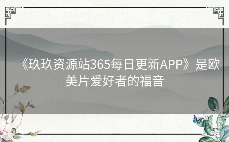 《玖玖资源站365每日更新APP》是欧美片爱好者的福音 《玖玖资源站365每日更新APP》是欧美片爱好者的福音