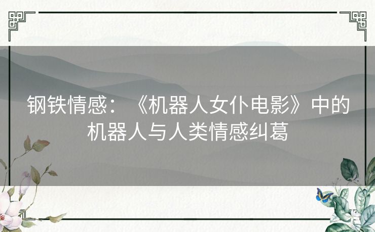 钢铁情感:《机器人女仆电影》中的机器人与人类情感纠葛 钢铁情感:《机器人女仆电影》中的机器人与人类情感纠葛