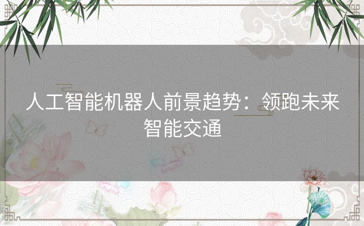 人工智能机器人前景趋势:领跑未来智能交通 人工智能机器人前景趋势:领跑未来智能交通