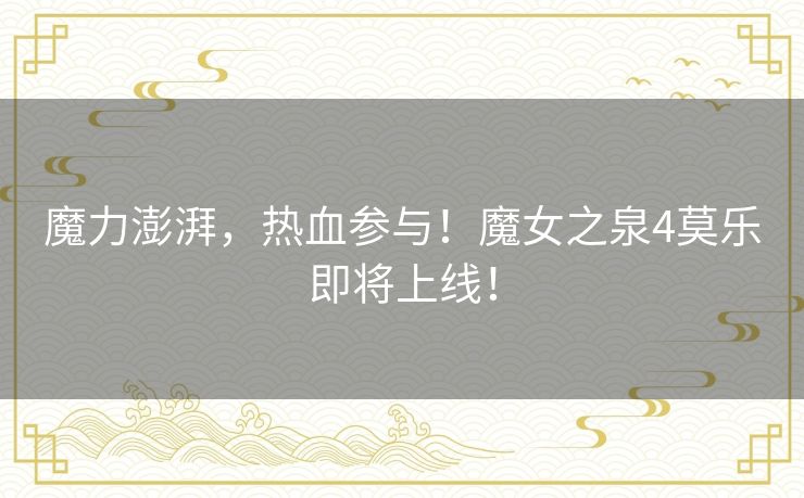 魔力澎湃,热血参与!魔女之泉4莫乐即将上线! 魔力澎湃,热血参与!魔女之泉4莫乐即将上线!