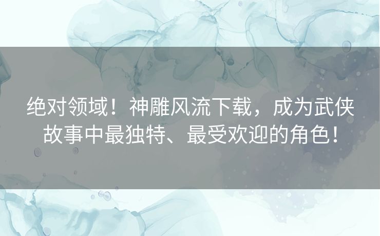 绝对领域!神雕风流下载,成为武侠故事中最独特、最受欢迎的角色! 绝对领域!神雕风流下载,成为武侠故事中最独特、最受欢迎的角色!