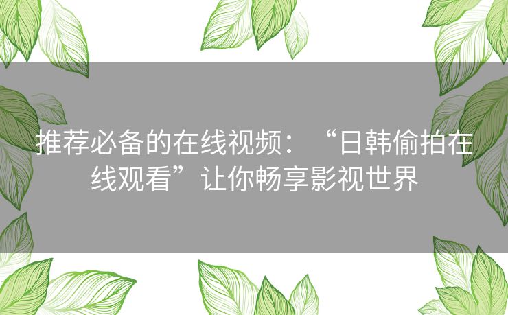 推荐必备的在线视频:“日韩偷拍在线观看”让你畅享影视世界 推荐必备的在线视频:“日韩偷拍在线观看”让你畅享影视世界