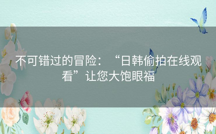 不可错过的冒险:“日韩偷拍在线观看”让您大饱眼福 不可错过的冒险:“日韩偷拍在线观看”让您大饱眼福