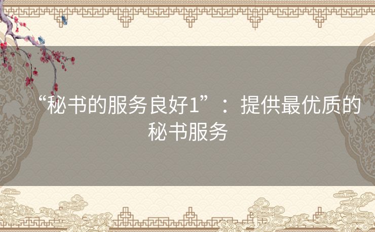 “秘书的服务良好1”:提供最优质的秘书服务 “秘书的服务良好1”:提供最优质的秘书服务