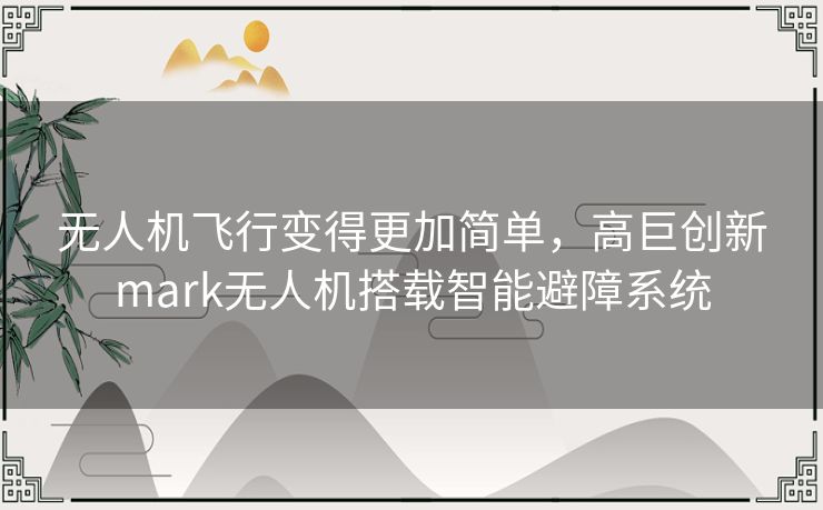 无人机飞行变得更加简单,高巨创新mark无人机搭载智能避障系统 无人机飞行变得更加简单,高巨创新mark无人机搭载智能避障系统