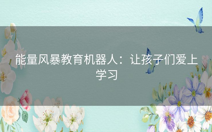 能量风暴教育机器人:让孩子们爱上学习 能量风暴教育机器人:让孩子们爱上学习