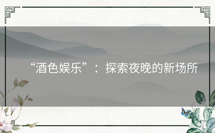 “酒色娱乐”:探索夜晚的新场所 “酒色娱乐”:探索夜晚的新场所