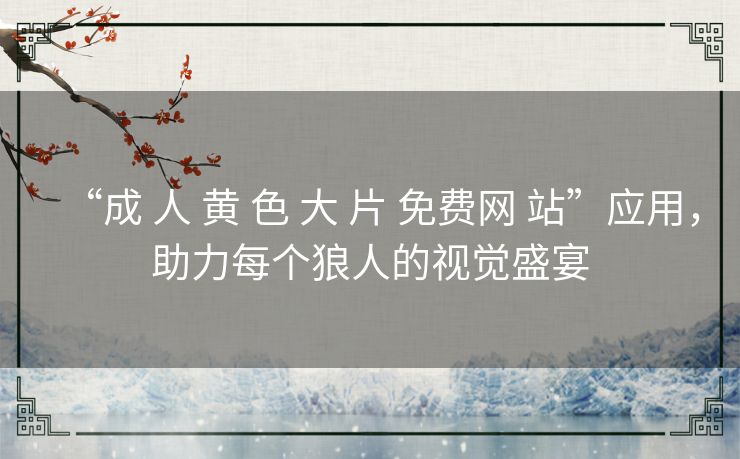 “成 人 黄 色 大 片 免费网 站”应用,助力每个狼人的视觉盛宴 “成 人 黄 色 大 片 免费网 站”应用,助力每个狼人的视觉盛宴