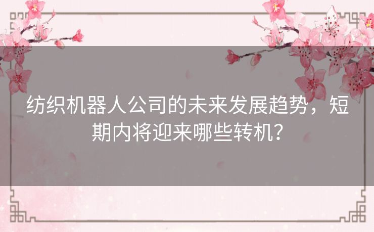 纺织机器人公司的未来发展趋势,短期内将迎来哪些转机? 纺织机器人公司的未来发展趋势,短期内将迎来哪些转机?