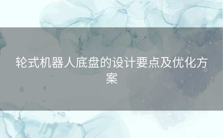 轮式机器人底盘的设计要点及优化方案 轮式机器人底盘的设计要点及优化方案