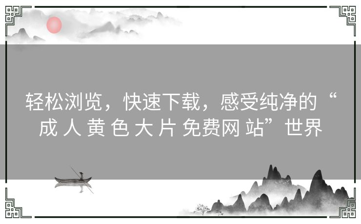 轻松浏览,快速下载,感受纯净的“成 人 黄 色 大 片 免费网 站”世界 轻松浏览,快速下载,感受纯净的“成 人 黄 色 大 片 免费网 站”世界
