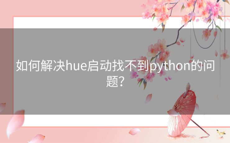 如何解决hue启动找不到python的问题? 如何解决hue启动找不到python的问题?