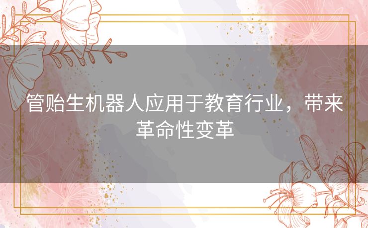 管贻生机器人应用于教育行业,带来革命性变革 管贻生机器人应用于教育行业,带来革命性变革