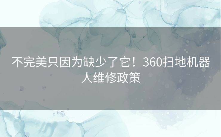 不完美只因为缺少了它!360扫地机器人维修政策 不完美只因为缺少了它!360扫地机器人维修政策
