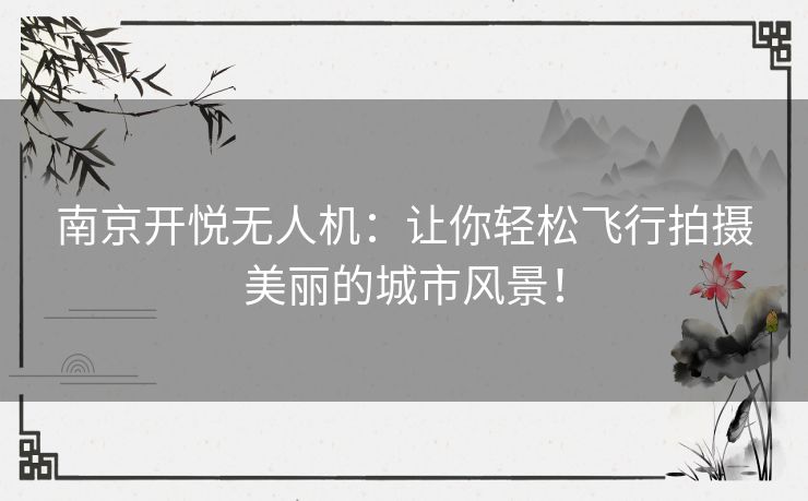 南京开悦无人机:让你轻松飞行拍摄美丽的城市风景! 南京开悦无人机:让你轻松飞行拍摄美丽的城市风景!