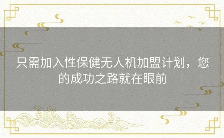 只需加入性保健无人机加盟计划,您的成功之路就在眼前 只需加入性保健无人机加盟计划,您的成功之路就在眼前