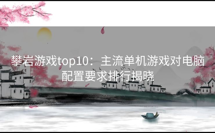 攀岩游戏top10:主流单机游戏对电脑配置要求排行揭晓 攀岩游戏top10:主流单机游戏对电脑配置要求排行揭晓