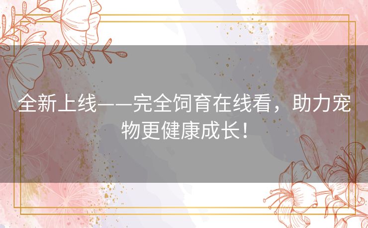 全新上线——完全饲育在线看,助力宠物更健康成长! 全新上线——完全饲育在线看,助力宠物更健康成长!