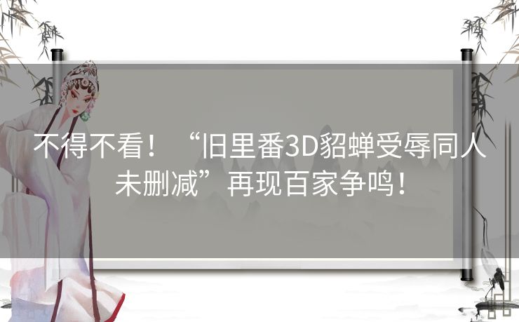 不得不看!“旧里番3D貂蝉受辱同人未删减”再现百家争鸣! 不得不看!“旧里番3D貂蝉受辱同人未删减”再现百家争鸣!