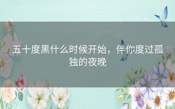 五十度黑什么时候开始,伴你度过孤独的夜晚 五十度黑什么时候开始,伴你度过孤独的夜晚