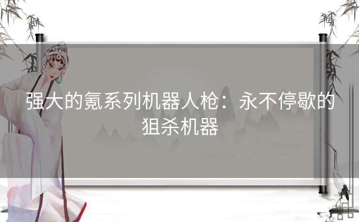 强大的氪系列机器人枪:永不停歇的狙杀机器 强大的氪系列机器人枪:永不停歇的狙杀机器