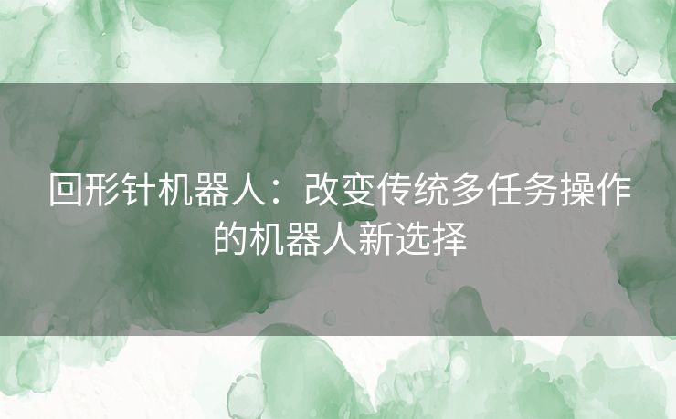 回形针机器人:改变传统多任务操作的机器人新选择 回形针机器人:改变传统多任务操作的机器人新选择
