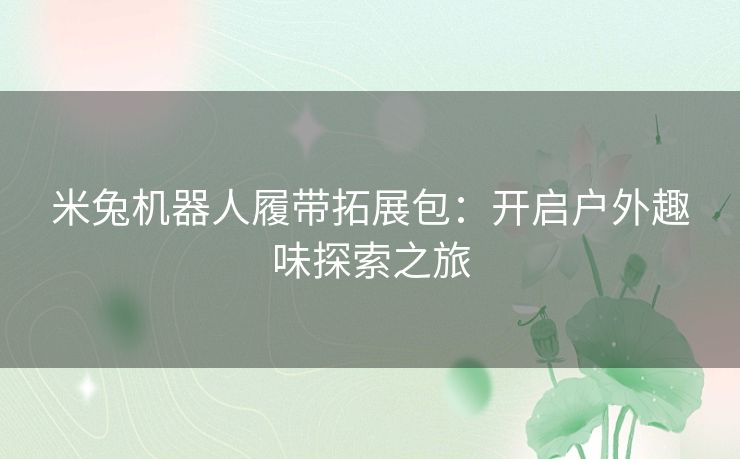 米兔机器人履带拓展包:开启户外趣味探索之旅 米兔机器人履带拓展包:开启户外趣味探索之旅