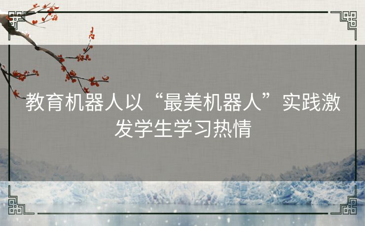 教育机器人以“最美机器人”实践激发学生学习热情 教育机器人以“最美机器人”实践激发学生学习热情