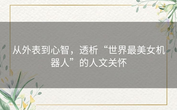 从外表到心智,透析“世界最美女机器人”的人文关怀 从外表到心智,透析“世界最美女机器人”的人文关怀