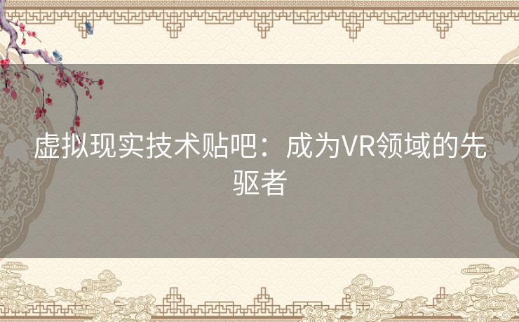 虚拟现实技术贴吧:成为VR领域的先驱者 虚拟现实技术贴吧:成为VR领域的先驱者