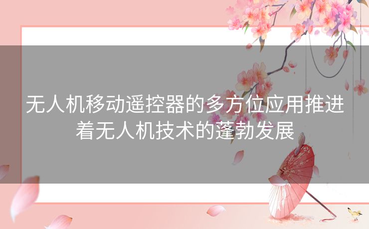 无人机移动遥控器的多方位应用推进着无人机技术的蓬勃发展 无人机移动遥控器的多方位应用推进着无人机技术的蓬勃发展