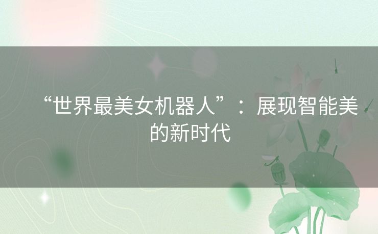 “世界最美女机器人”:展现智能美的新时代 “世界最美女机器人”:展现智能美的新时代