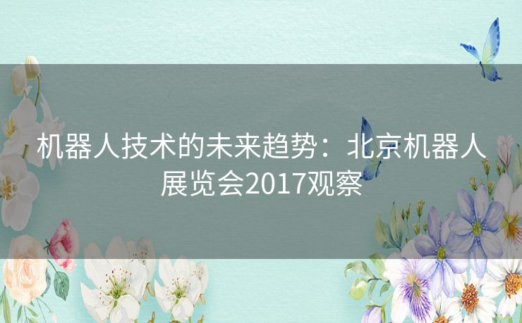 机器人技术的未来趋势:北京机器人展览会2017观察 机器人技术的未来趋势:北京机器人展览会2017观察