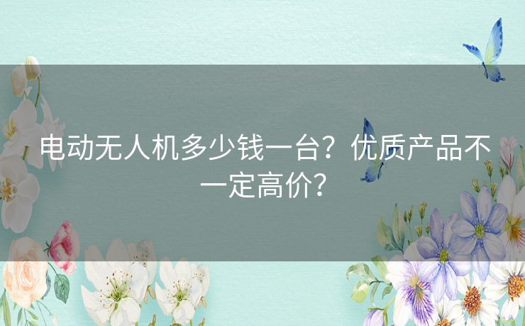 电动无人机多少钱一台?优质产品不一定高价? 电动无人机多少钱一台?优质产品不一定高价?