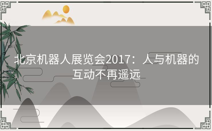 北京机器人展览会2017:人与机器的互动不再遥远 北京机器人展览会2017:人与机器的互动不再遥远