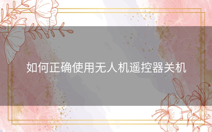 如何正确使用无人机遥控器关机