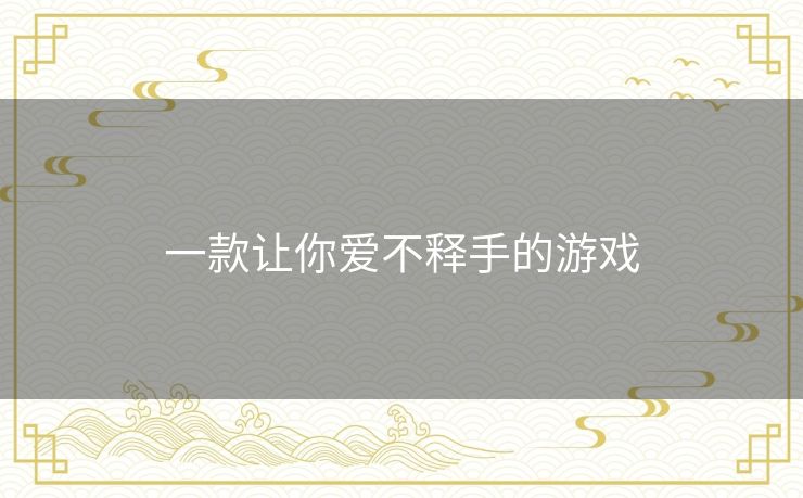 一款让你爱不释手的游戏 一款让你爱不释手的游戏
