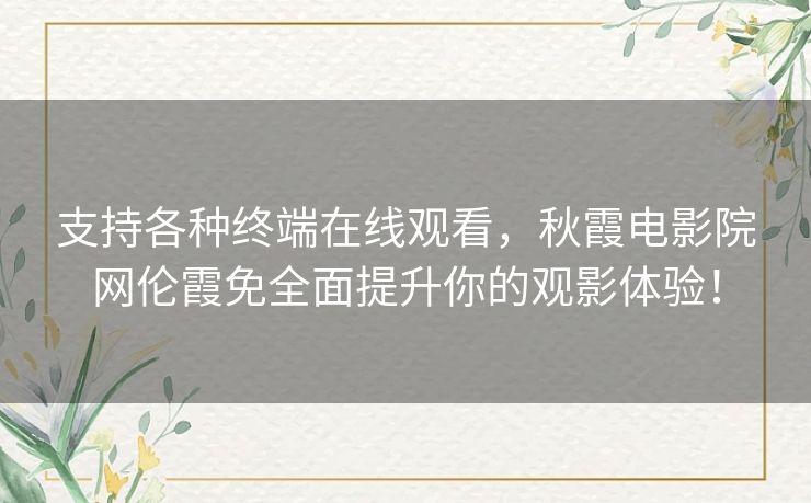 支持各种终端在线观看,秋霞电影院网伦霞免全面提升你的观影体验! 支持各种终端在线观看,秋霞电影院网伦霞免全面提升你的观影体验!