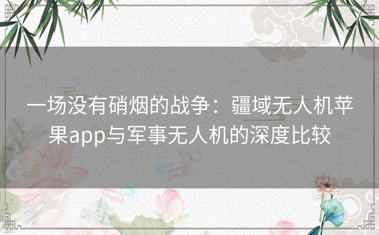 一场没有硝烟的战争：疆域无人机苹果app与军事无人机的深度比较