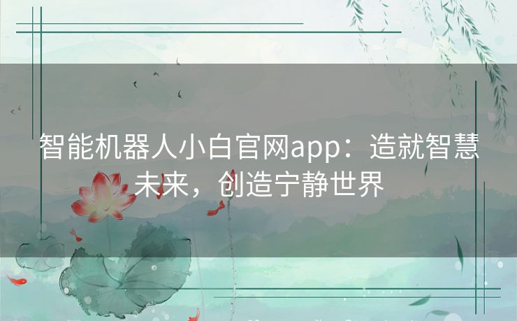 智能机器人小白官网app:造就智慧未来,创造宁静世界 智能机器人小白官网app:造就智慧未来,创造宁静世界