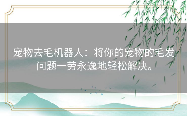 宠物去毛机器人:将你的宠物的毛发问题一劳永逸地轻松解决。 宠物去毛机器人:将你的宠物的毛发问题一劳永逸地轻松解决。