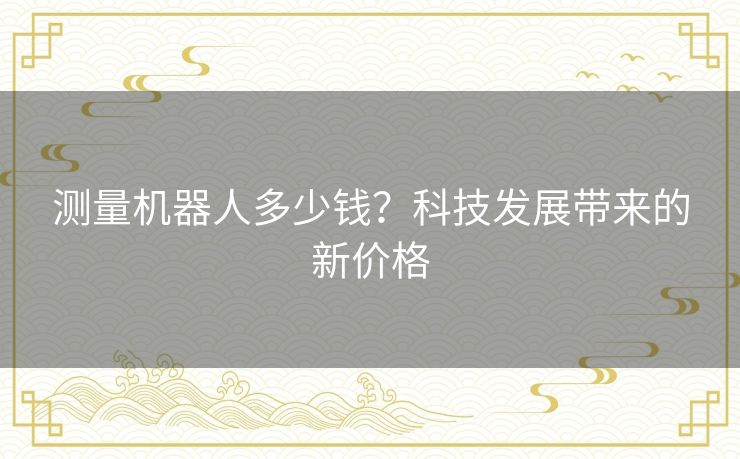 测量机器人多少钱?科技发展带来的新价格 测量机器人多少钱?科技发展带来的新价格