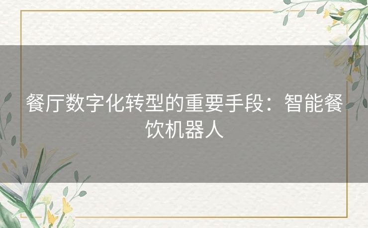 餐厅数字化转型的重要手段:智能餐饮机器人 餐厅数字化转型的重要手段:智能餐饮机器人