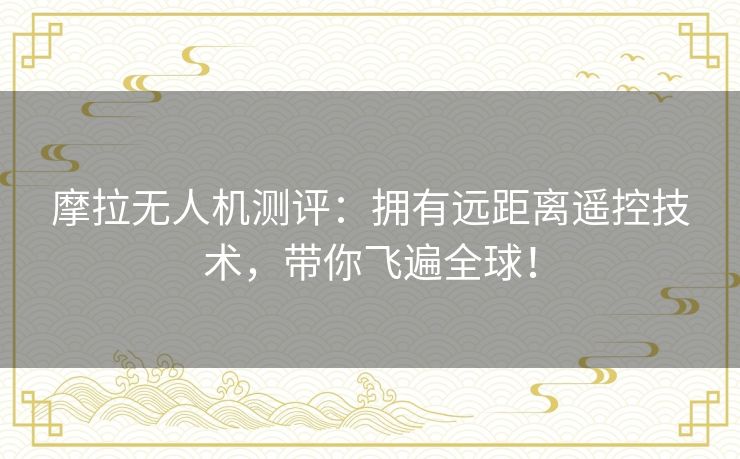 摩拉无人机测评:拥有远距离遥控技术,带你飞遍全球! 摩拉无人机测评:拥有远距离遥控技术,带你飞遍全球!