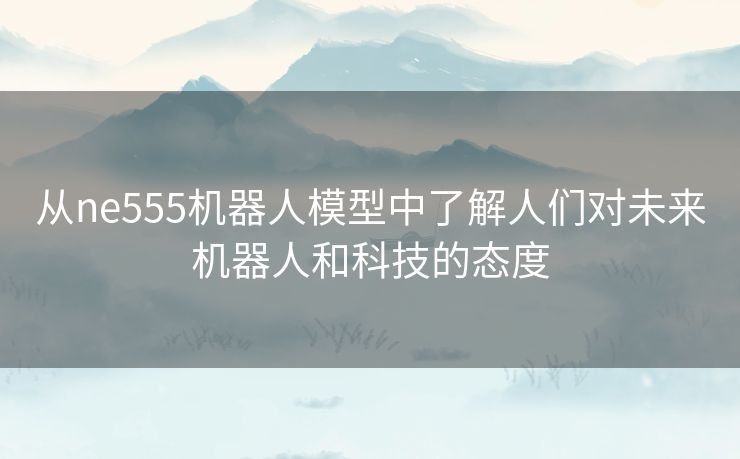 从ne555机器人模型中了解人们对未来机器人和科技的态度 从ne555机器人模型中了解人们对未来机器人和科技的态度