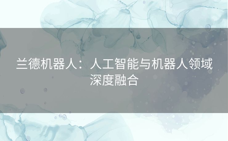 兰德机器人:人工智能与机器人领域深度融合 兰德机器人:人工智能与机器人领域深度融合